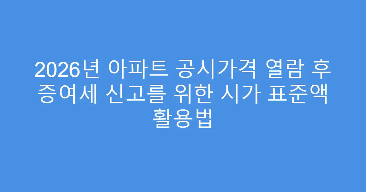 2026년 아파트 공시가격 열람 후 증여세 신고를 위한 시가 표준액 활용법