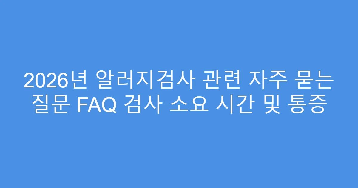 2026년 알러지검사 관련 자주 묻는 질문 FAQ 검사 소요 시간 및 통증