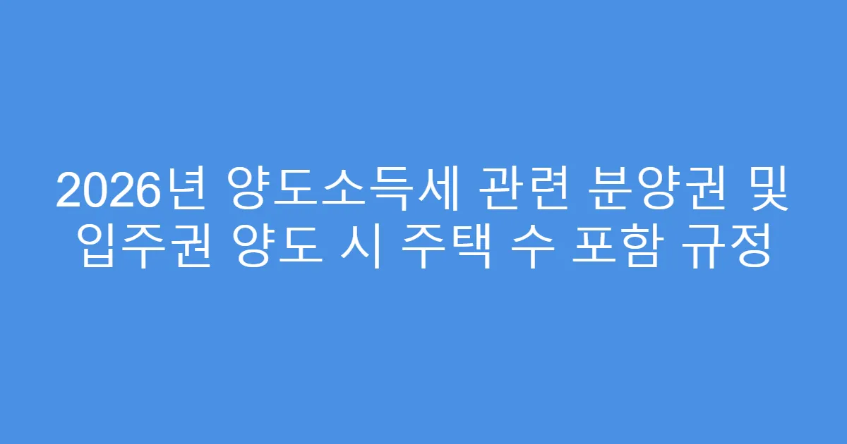2026년 양도소득세 관련 분양권 및 입주권 양도 시 주택 수 포함 규정