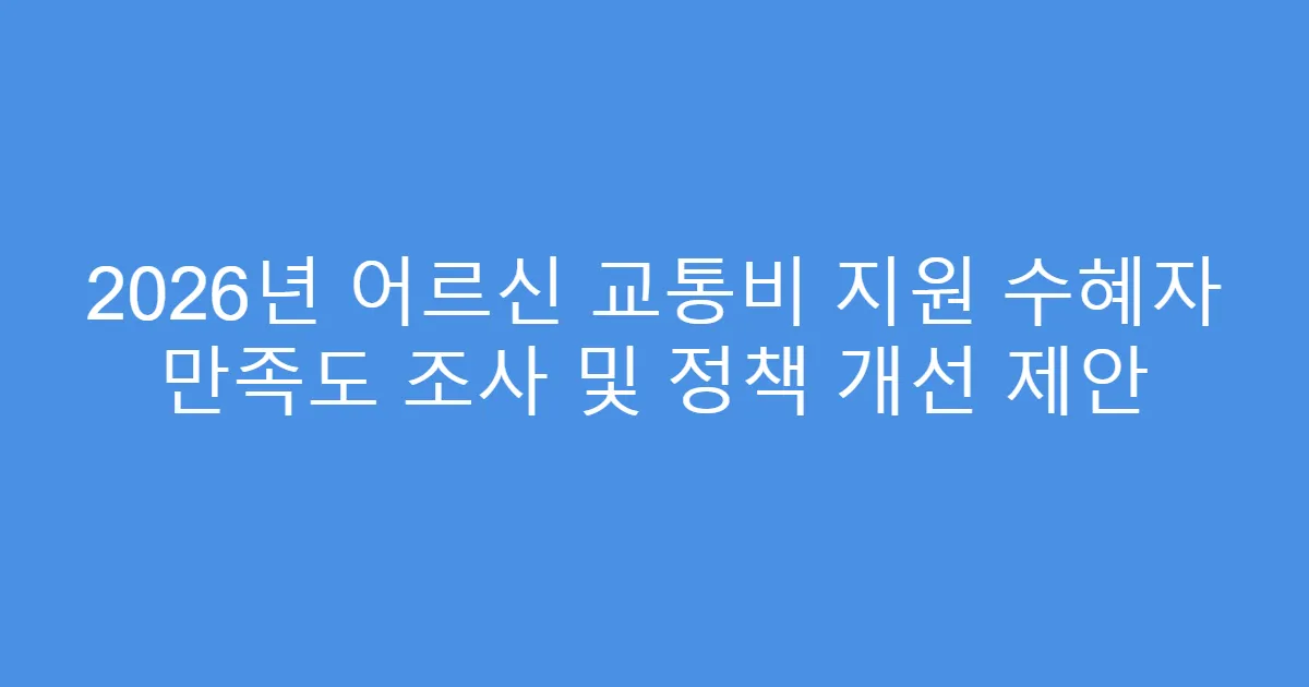 2026년 어르신 교통비 지원 수혜자 만족도 조사 및 정책 개선 제안