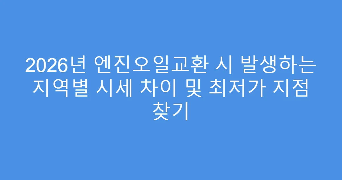 2026년 엔진오일교환 시 발생하는 지역별 시세 차이 및 최저가 지점 찾기