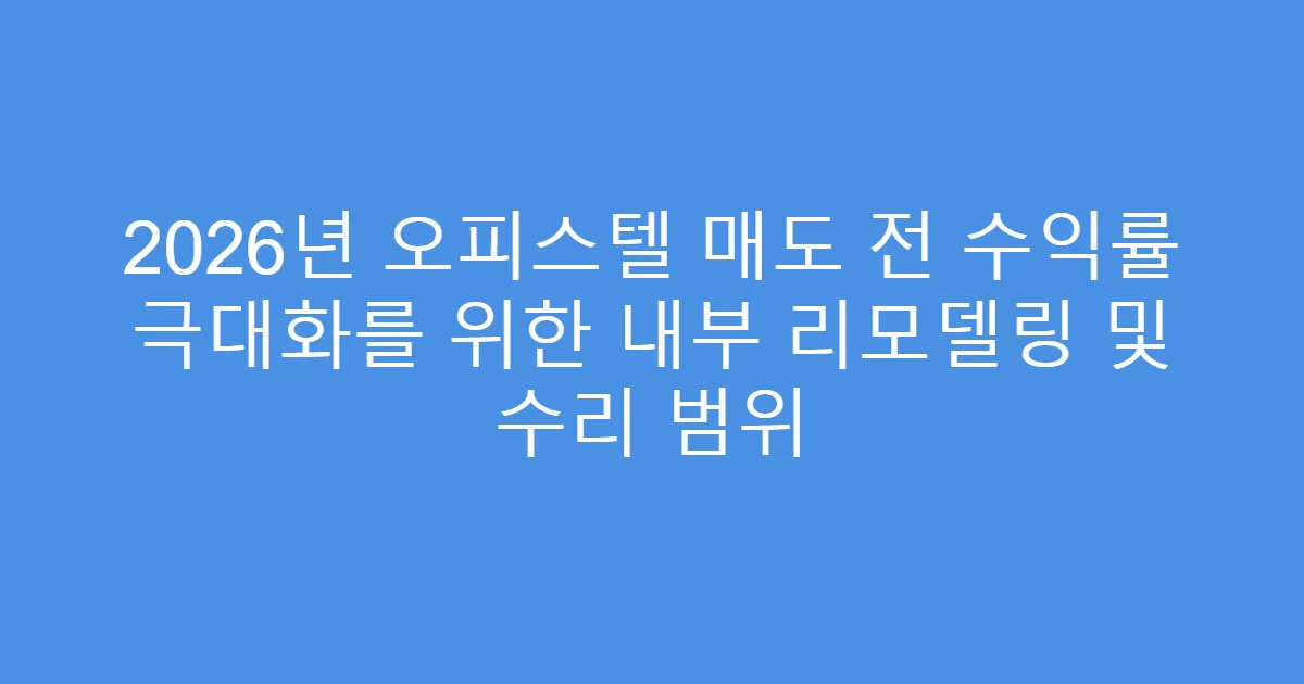 2026년 오피스텔 매도 전 수익률 극대화를 위한 내부 리모델링 및 수리 범위