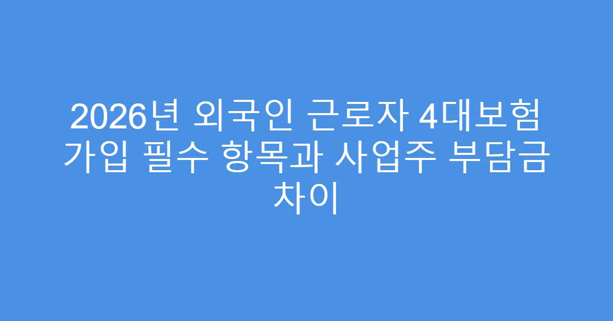 2026년 외국인 근로자 4대보험 가입 필수 항목과 사업주 부담금 차이