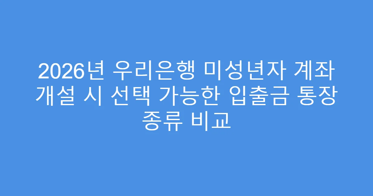 2026년 우리은행 미성년자 계좌 개설 시 선택 가능한 입출금 통장 종류 비교