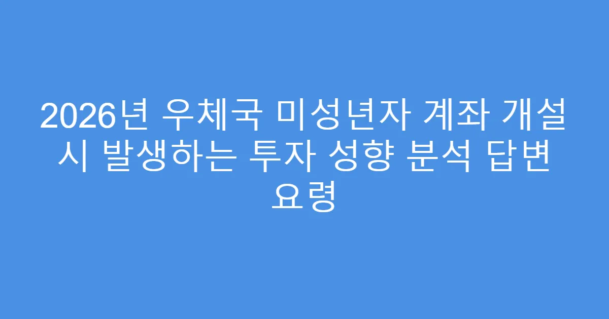 2026년 우체국 미성년자 계좌 개설 시 발생하는 투자 성향 분석 답변 요령