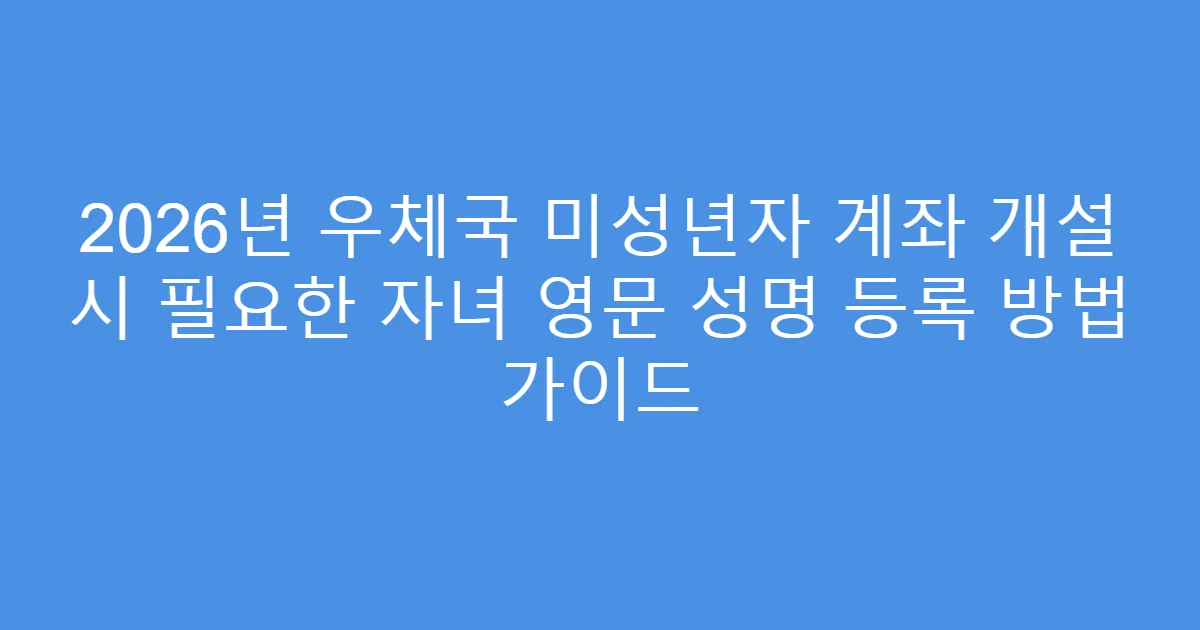 2026년 우체국 미성년자 계좌 개설 시 필요한 자녀 영문 성명 등록 방법 가이드