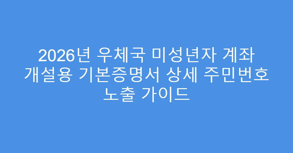 2026년 우체국 미성년자 계좌 개설용 기본증명서 상세 주민번호 노출 가이드