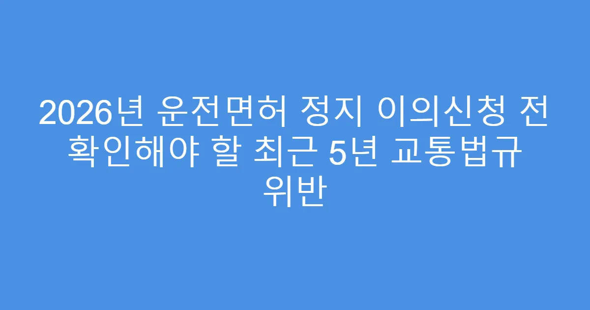 2026년 운전면허 정지 이의신청 전 확인해야 할 최근 5년 교통법규 위반