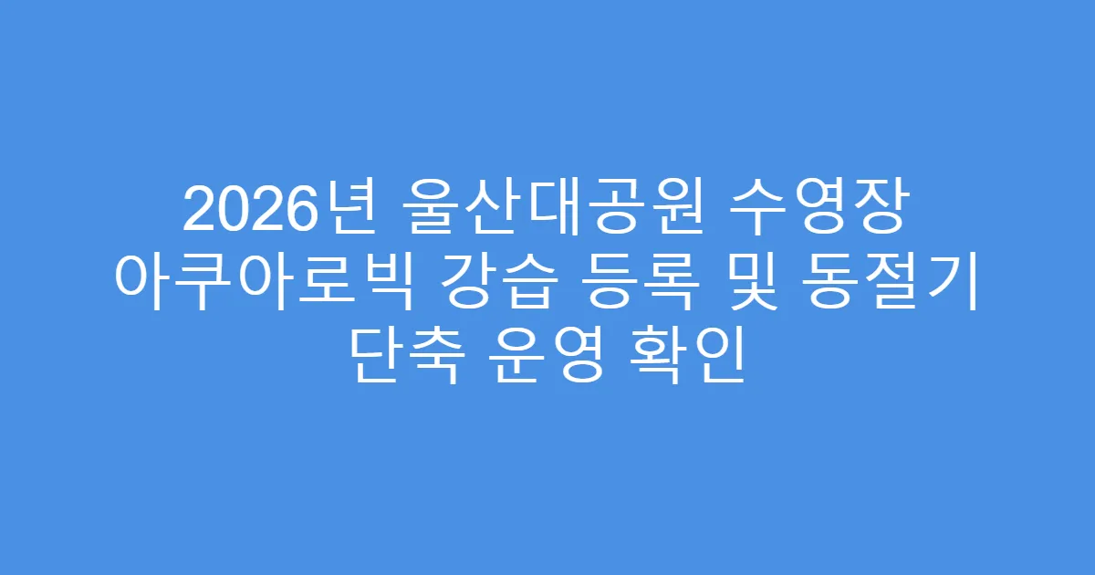 2026년 울산대공원 수영장 아쿠아로빅 강습 등록 및 동절기 단축 운영 확인