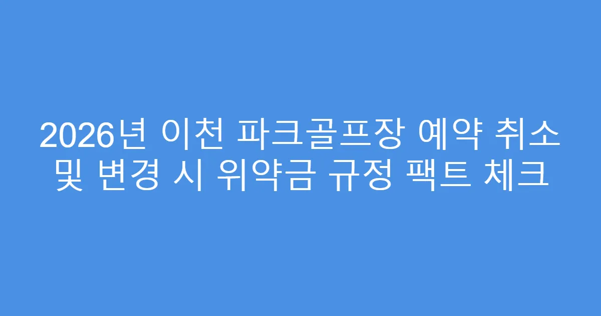 2026년 이천 파크골프장 예약 취소 및 변경 시 위약금 규정 팩트 체크