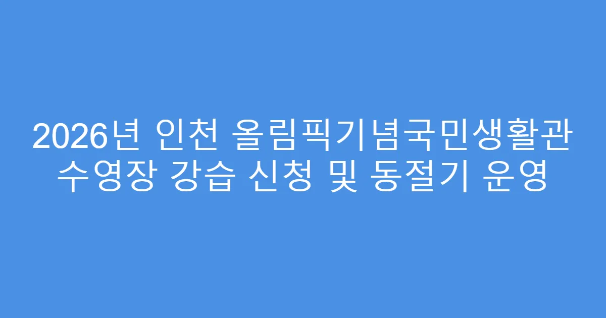 2026년 인천 올림픽기념국민생활관 수영장 강습 신청 및 동절기 운영