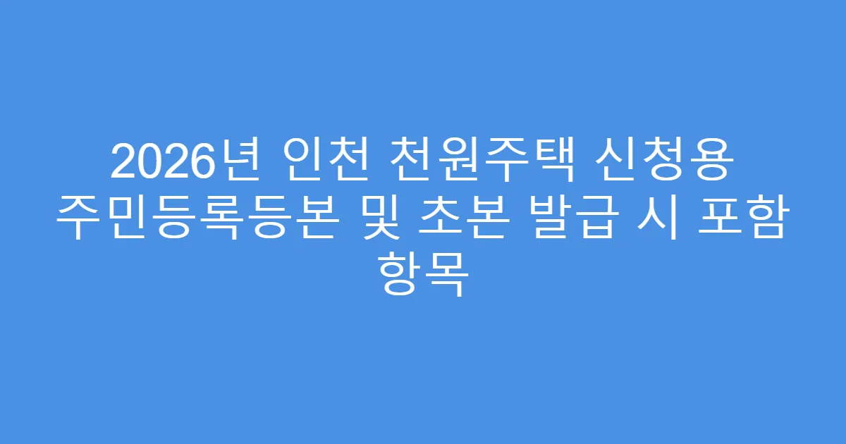 2026년 인천 천원주택 신청용 주민등록등본 및 초본 발급 시 포함 항목