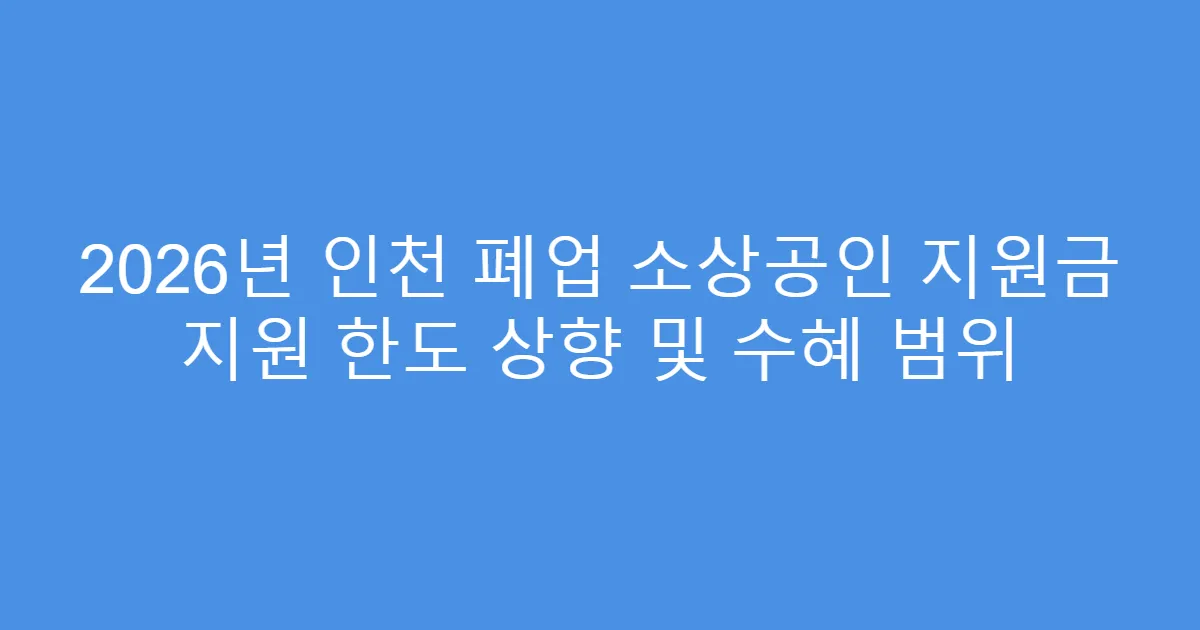 2026년 인천 폐업 소상공인 지원금 지원 한도 상향 및 수혜 범위