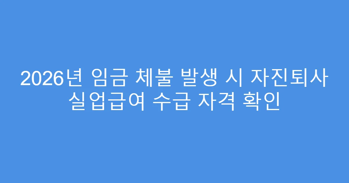 2026년 임금 체불 발생 시 자진퇴사 실업급여 수급 자격 확인