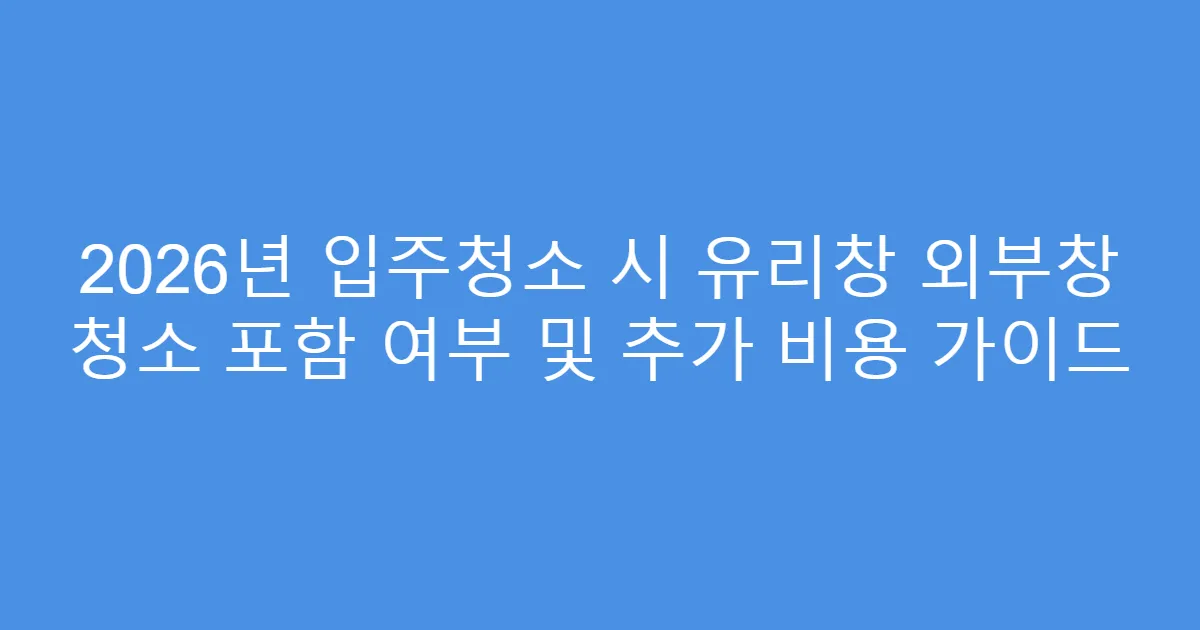 2026년 입주청소 시 유리창 외부창 청소 포함 여부 및 추가 비용 가이드