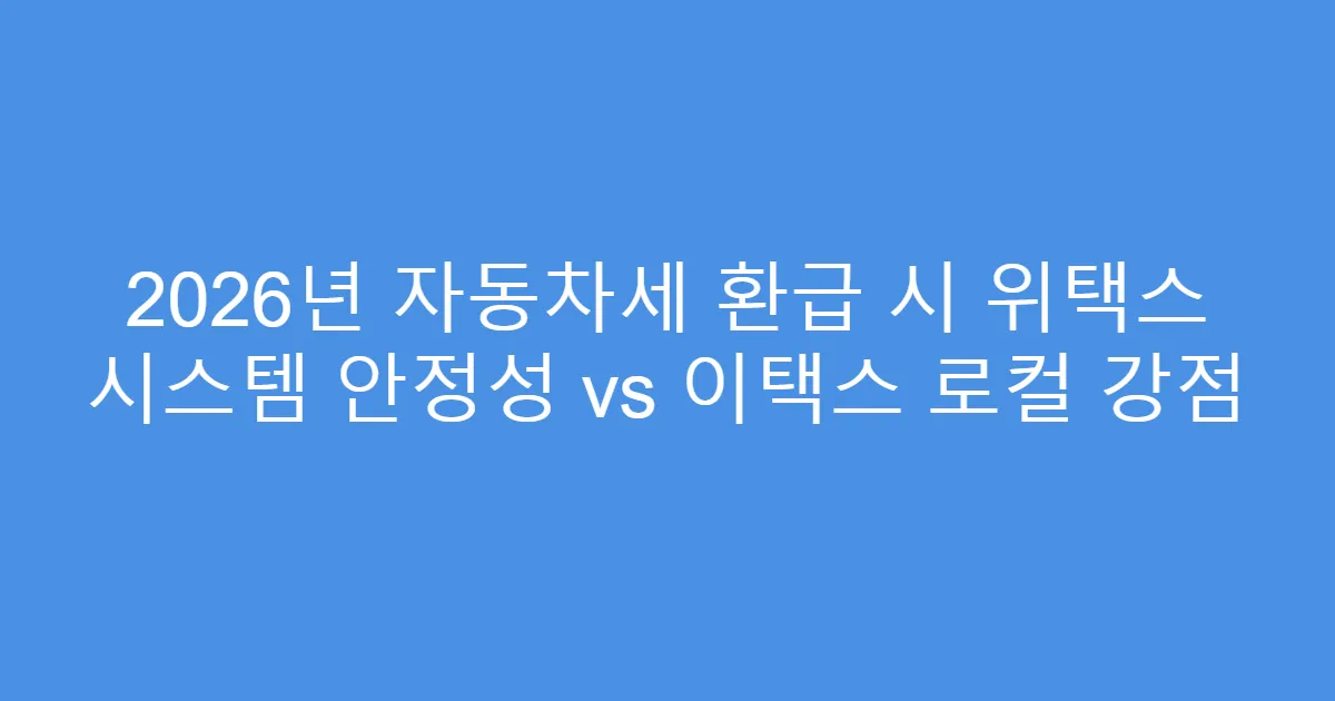2026년 자동차세 환급 시 위택스 시스템 안정성 vs 이택스 로컬 강점