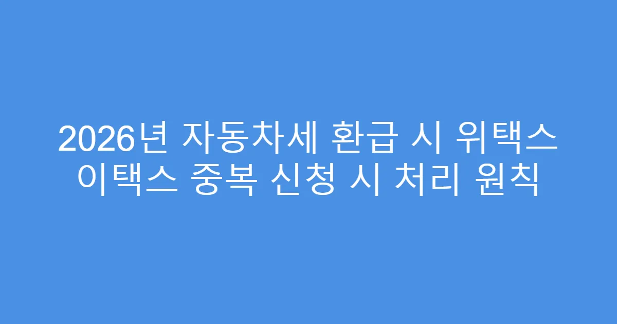 2026년 자동차세 환급 시 위택스 이택스 중복 신청 시 처리 원칙