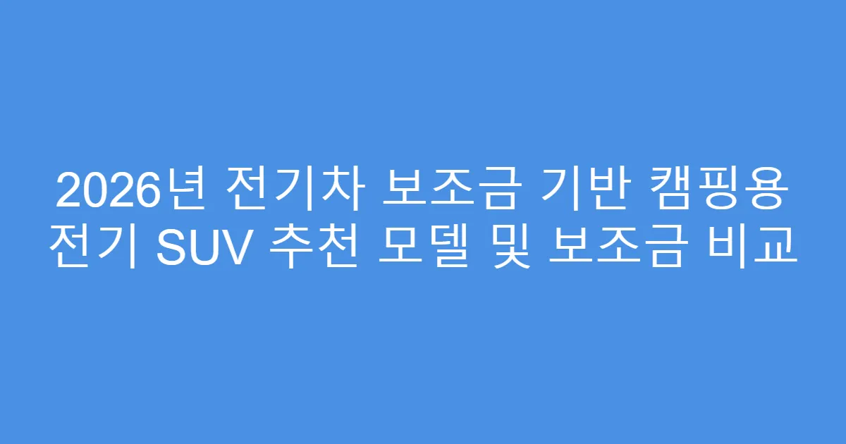 2026년 전기차 보조금 기반 캠핑용 전기 SUV 추천 모델 및 보조금 비교