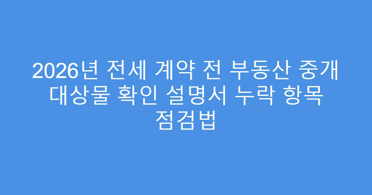 2026년 전세 계약 전 부동산 중개 대상물 확인 설명서 누락 항목 점검법