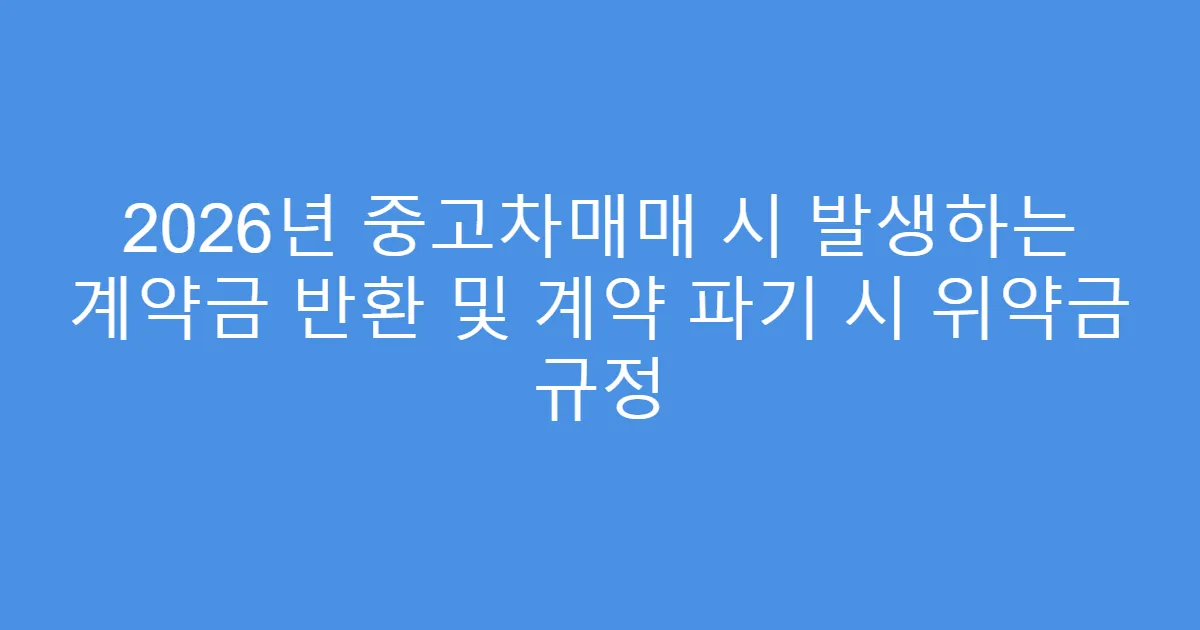 2026년 중고차매매 시 발생하는 계약금 반환 및 계약 파기 시 위약금 규정