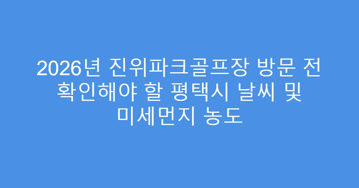 2026년 진위파크골프장 방문 전 확인해야 할 평택시 날씨 및 미세먼지 농도