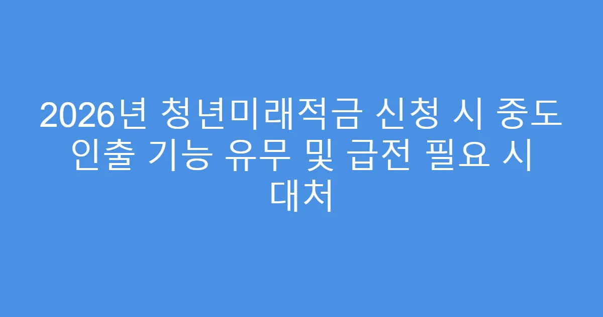 2026년 청년미래적금 신청 시 중도 인출 기능 유무 및 급전 필요 시 대처