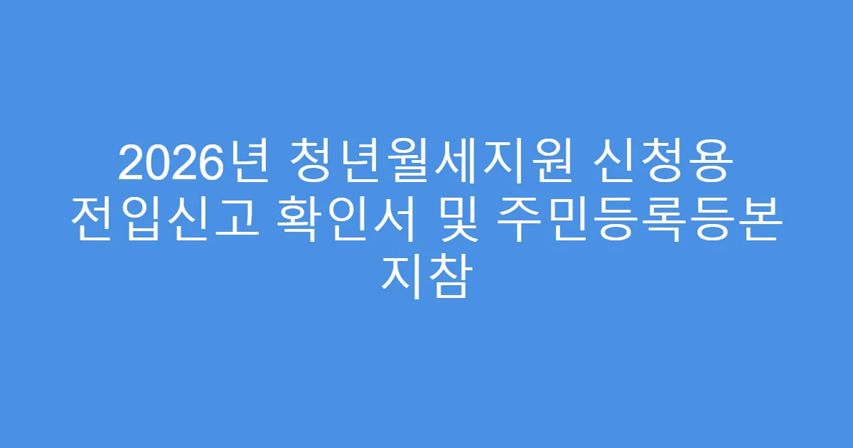 2026년 청년월세지원 신청용 전입신고 확인서 및 주민등록등본 지참