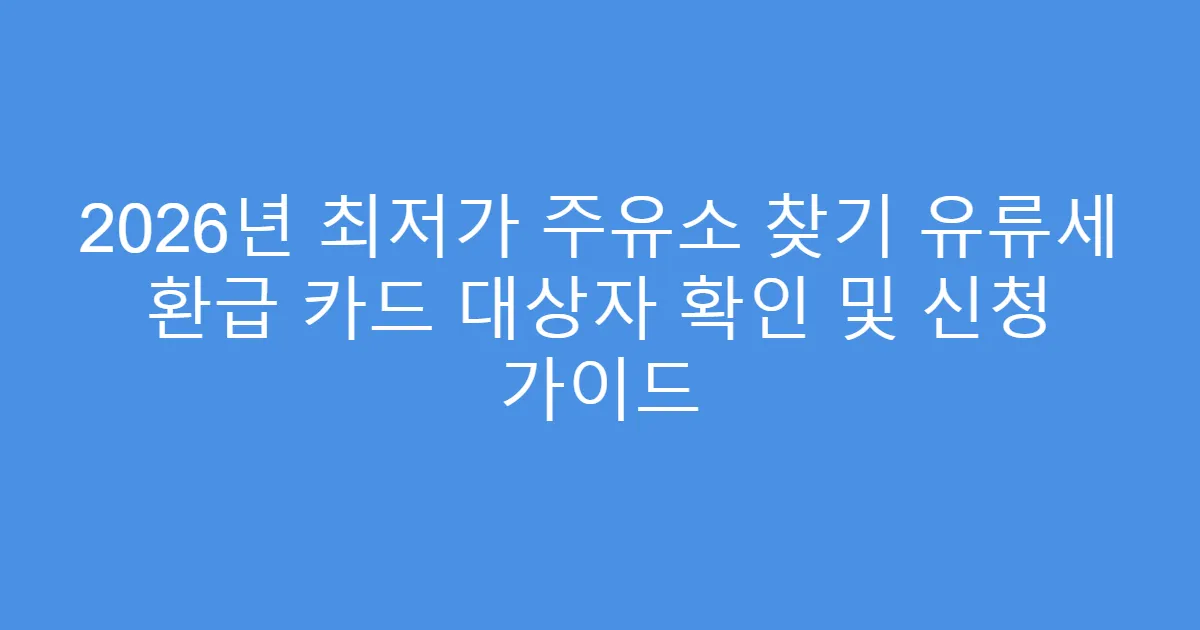 2026년 최저가 주유소 찾기 유류세 환급 카드 대상자 확인 및 신청 가이드