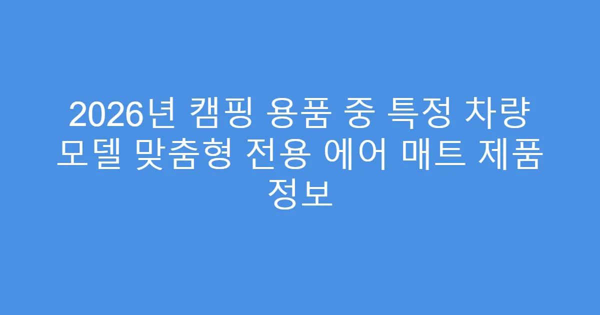 2026년 캠핑 용품 중 특정 차량 모델 맞춤형 전용 에어 매트 제품 정보