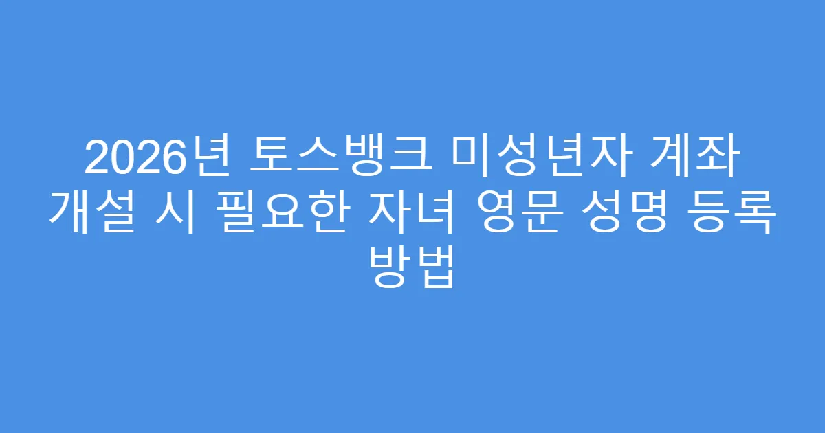 2026년 토스뱅크 미성년자 계좌 개설 시 필요한 자녀 영문 성명 등록 방법