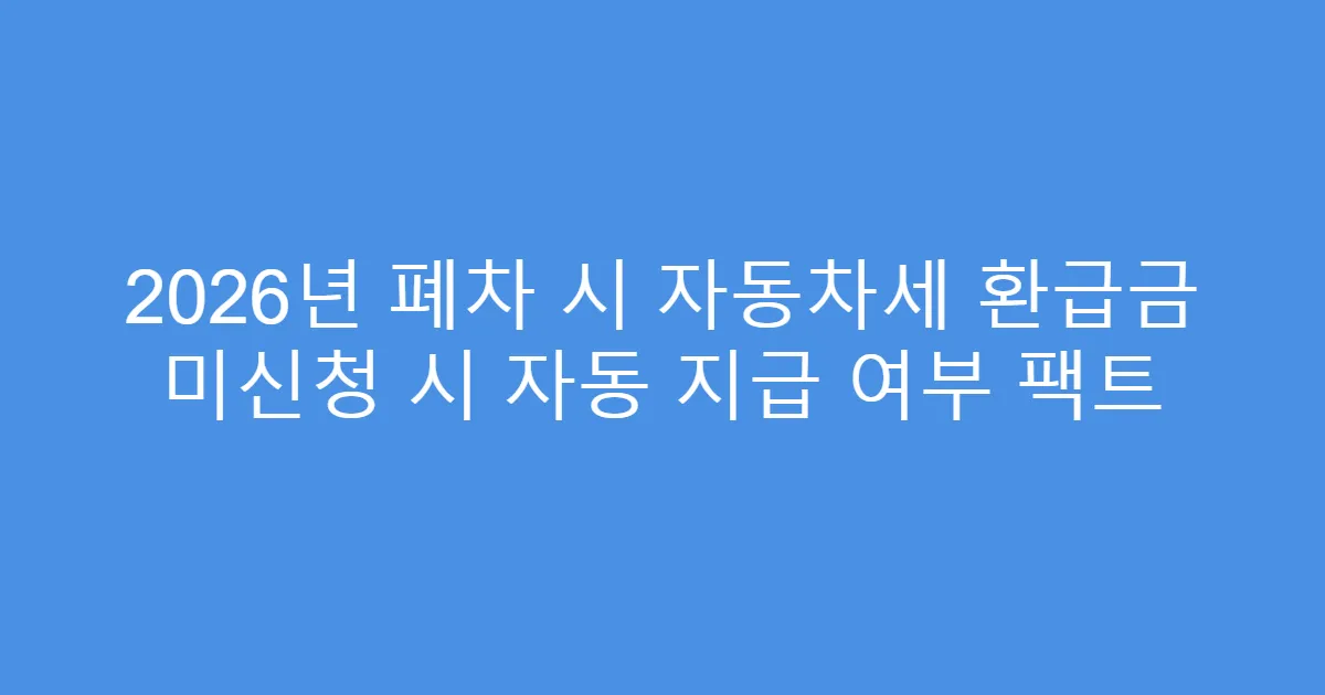 2026년 폐차 시 자동차세 환급금 미신청 시 자동 지급 여부 팩트