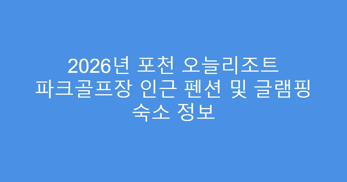 2026년 포천 오늘리조트 파크골프장 인근 펜션 및 글램핑 숙소 정보