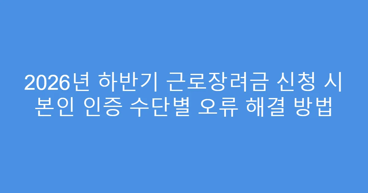 2026년 하반기 근로장려금 신청 시 본인 인증 수단별 오류 해결 방법