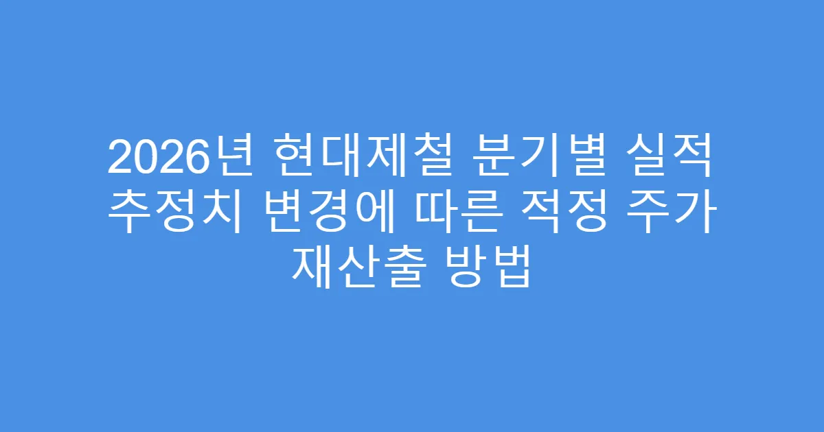 2026년 현대제철 분기별 실적 추정치 변경에 따른 적정 주가 재산출 방법