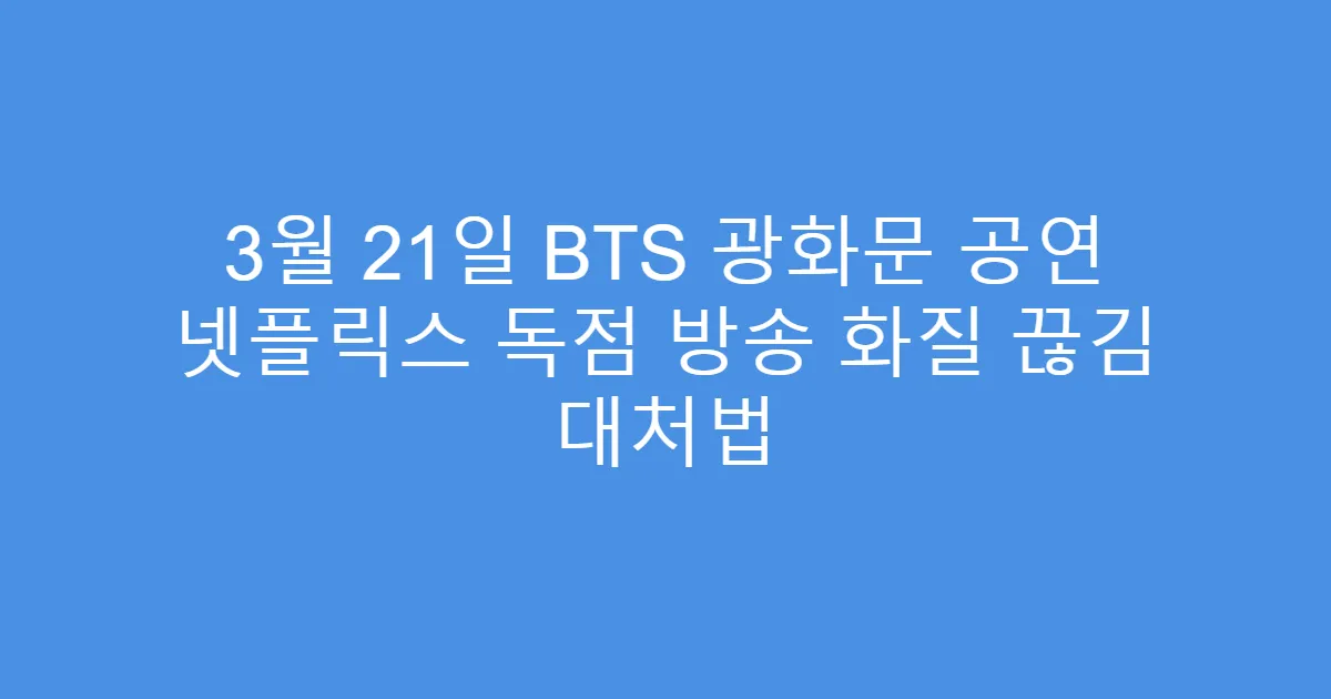 3월 21일 BTS 광화문 공연 넷플릭스 독점 방송 화질 끊김 대처법