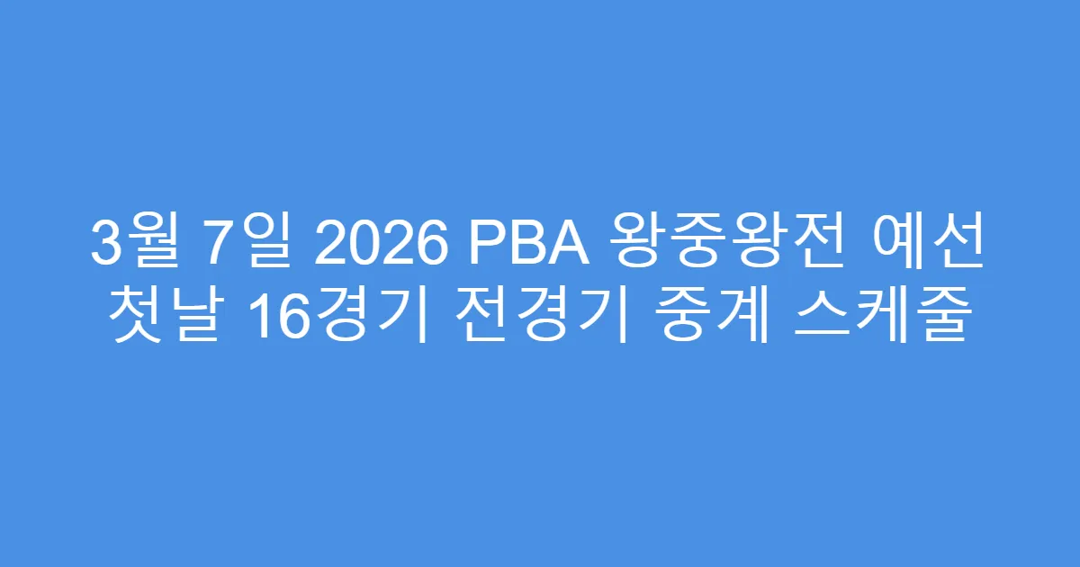 3월 7일 2026 PBA 왕중왕전 예선 첫날 16경기 전경기 중계 스케줄