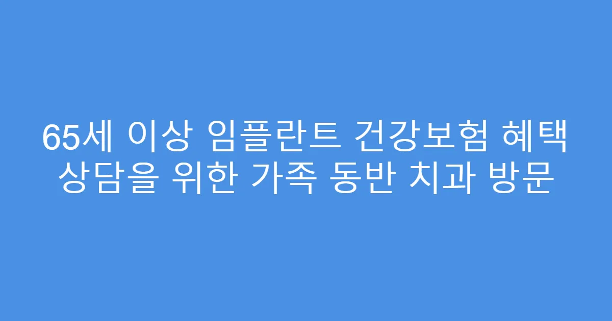 65세 이상 임플란트 건강보험 혜택 상담을 위한 가족 동반 치과 방문