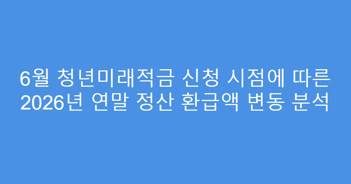 6월 청년미래적금 신청 시점에 따른 2026년 연말 정산 환급액 변동 분석