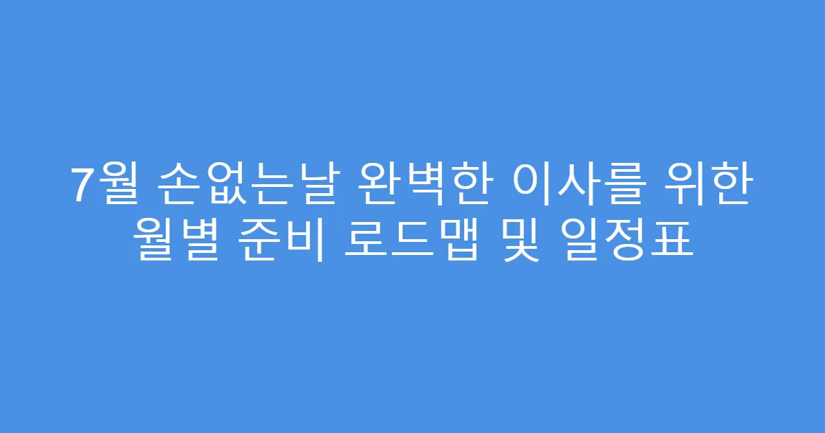 7월 손없는날 완벽한 이사를 위한 월별 준비 로드맵 및 일정표
