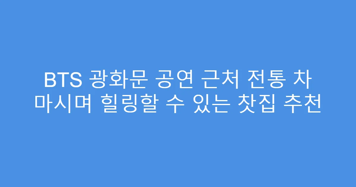 BTS 광화문 공연 근처 전통 차 마시며 힐링할 수 있는 찻집 추천