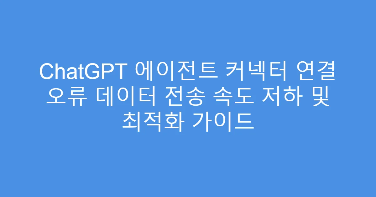 ChatGPT 에이전트 커넥터 연결 오류 데이터 전송 속도 저하 및 최적화 가이드