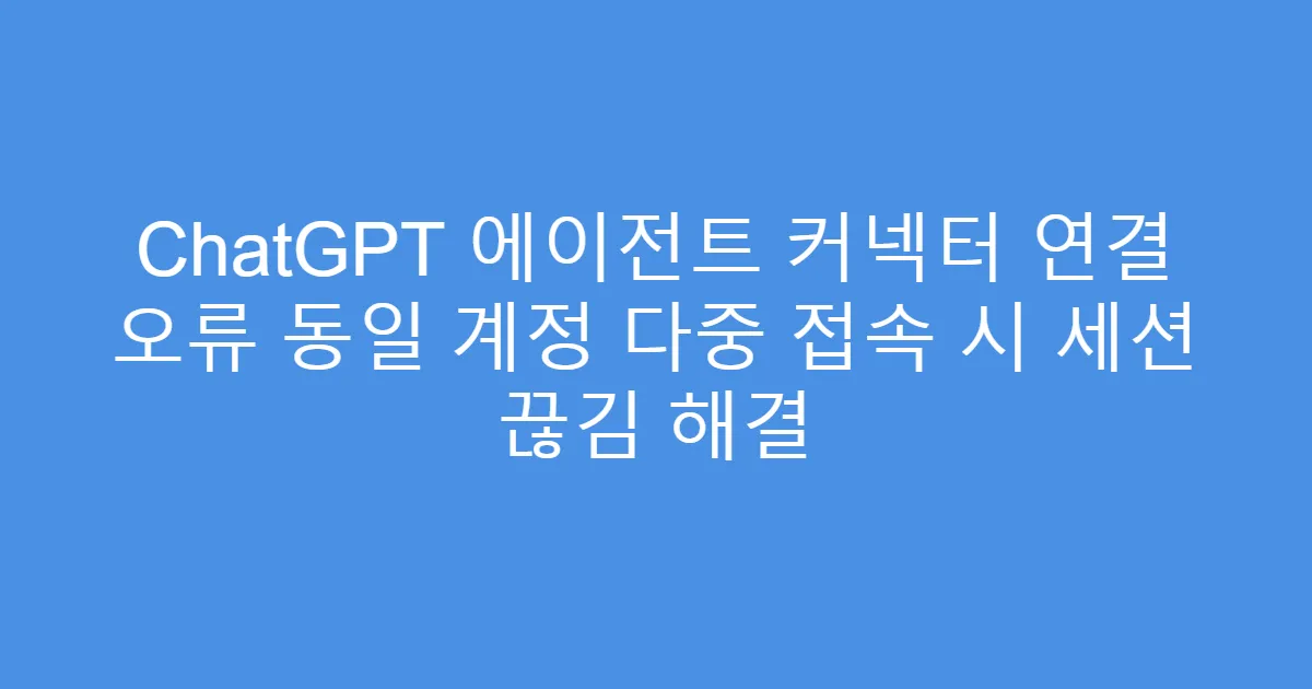 ChatGPT 에이전트 커넥터 연결 오류 동일 계정 다중 접속 시 세션 끊김 해결