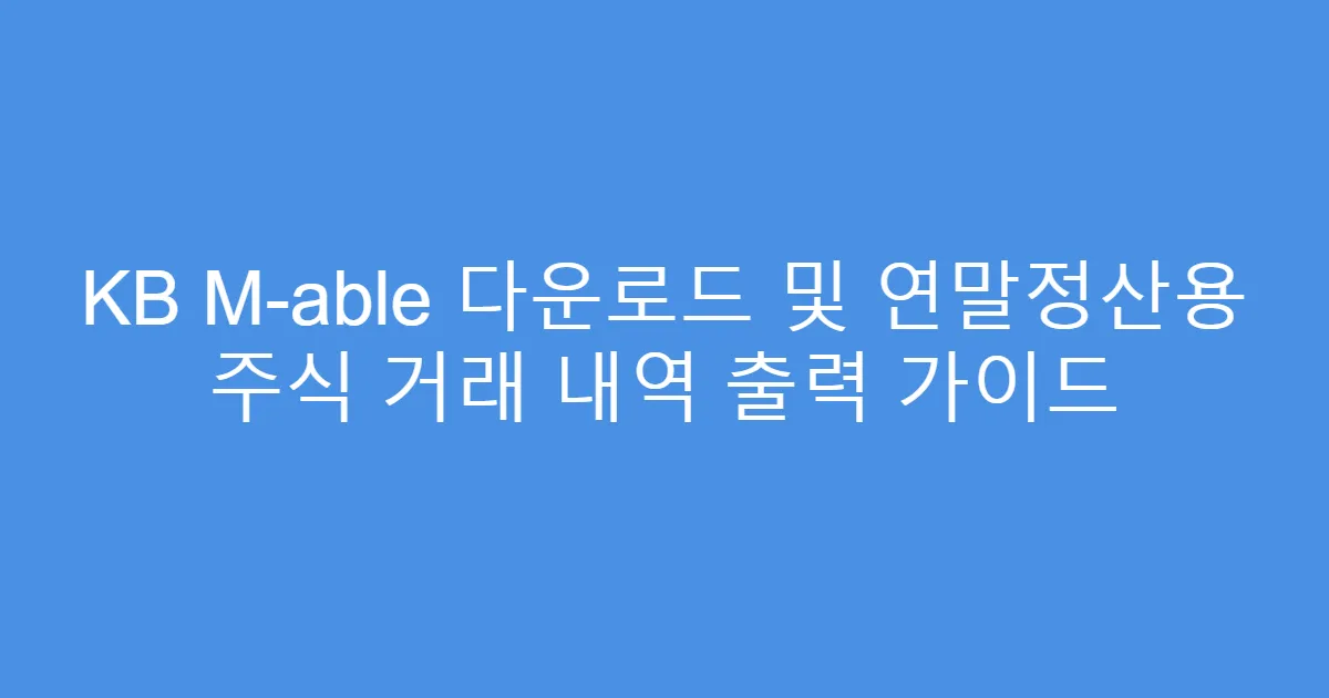 KB M-able 다운로드 및 연말정산용 주식 거래 내역 출력 가이드