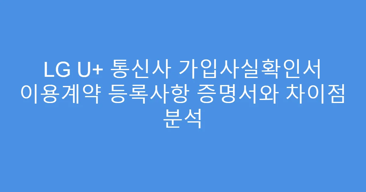 LG U+ 통신사 가입사실확인서 이용계약 등록사항 증명서와 차이점 분석