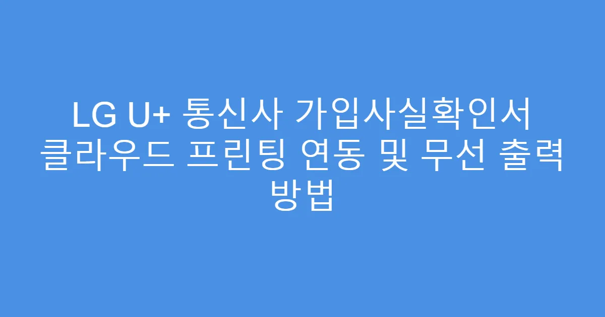 LG U+ 통신사 가입사실확인서 클라우드 프린팅 연동 및 무선 출력 방법