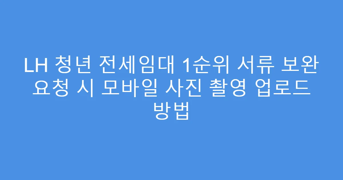 LH 청년 전세임대 1순위 서류 보완 요청 시 모바일 사진 촬영 업로드 방법