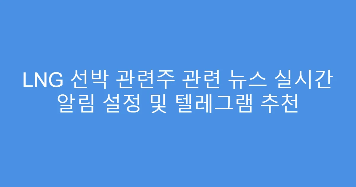 LNG 선박 관련주 관련 뉴스 실시간 알림 설정 및 텔레그램 추천
