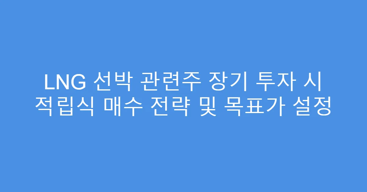 LNG 선박 관련주 장기 투자 시 적립식 매수 전략 및 목표가 설정