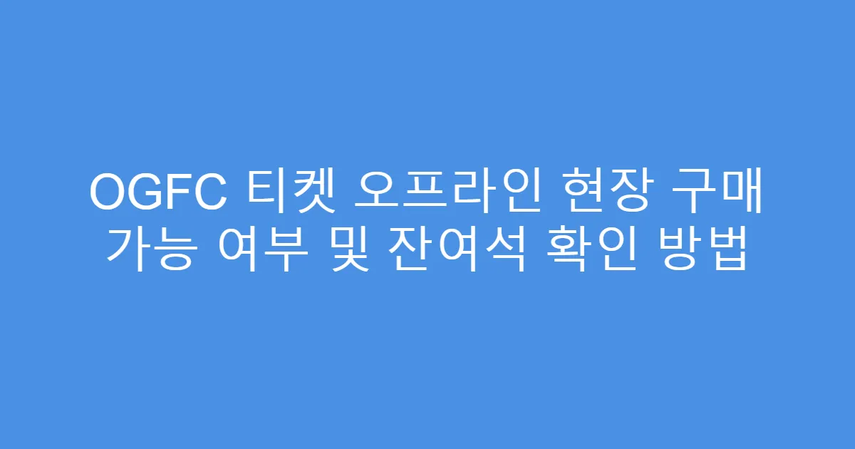 OGFC 티켓 오프라인 현장 구매 가능 여부 및 잔여석 확인 방법