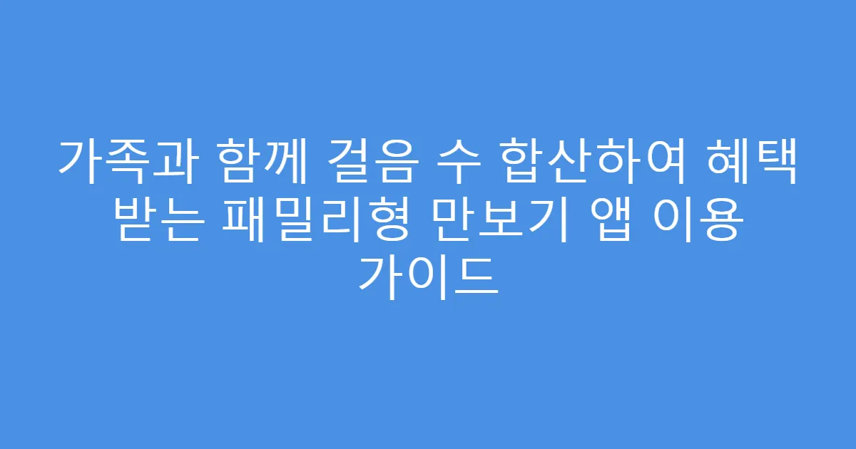 가족과 함께 걸음 수 합산하여 혜택 받는 패밀리형 만보기 앱 이용 가이드